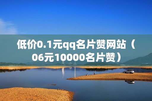 低价0.1元qq名片赞网站（06元10000名片赞）