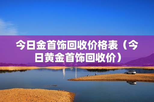 今日金首饰回收价格表（今日黄金首饰回收价）