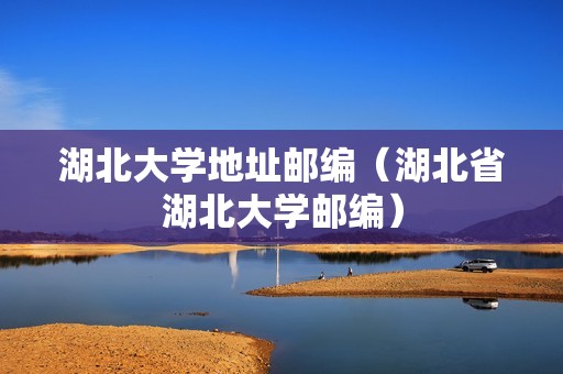 湖北大学地址邮编（湖北省湖北大学邮编）