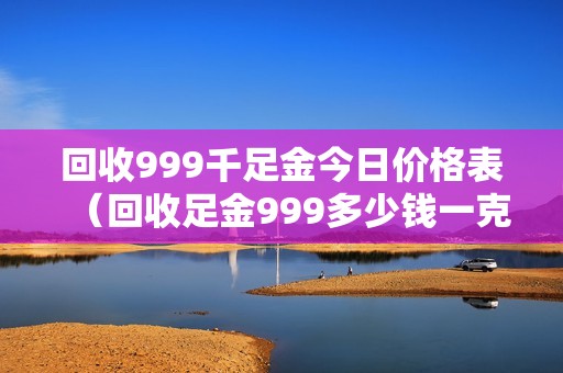 回收999千足金今日价格表（回收足金999多少钱一克）