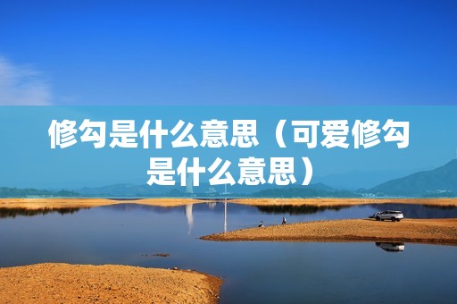 修勾是什么意思（可爱修勾是什么意思）