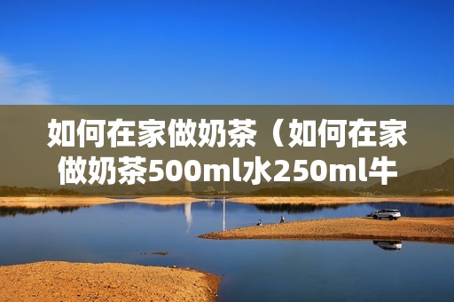 如何在家做奶茶（如何在家做奶茶500ml水250ml牛奶）