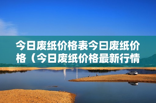 今日废纸价格表今曰废纸价格（今日废纸价格最新行情走势生意社）