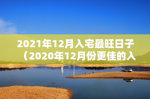 2021年12月入宅最旺日子（2020年12月份更佳的入宅吉日一览表）