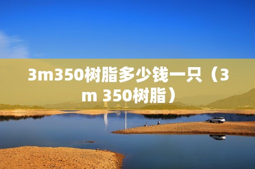 3m350树脂多少钱一只（3m 350树脂）