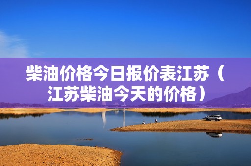 柴油价格今日报价表江苏（江苏柴油今天的价格）