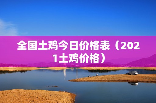 全国土鸡今日价格表（2021土鸡价格）