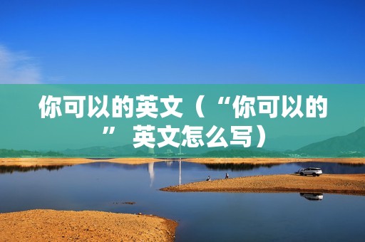 你可以的英文（“你可以的” 英文怎么写）