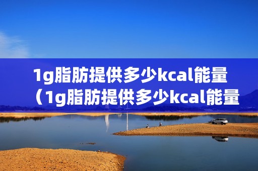 1g脂肪提供多少kcal能量（1g脂肪提供多少kcal能量叫什么）