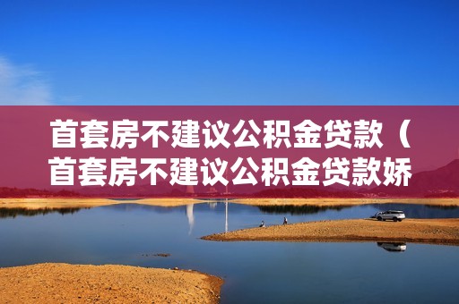 首套房不建议公积金贷款（首套房不建议公积金贷款娇软美人被糙汉宠野了）