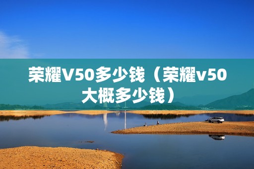 荣耀V50多少钱（荣耀v50大概多少钱）