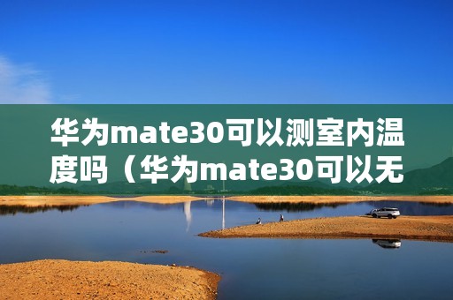 华为mate30可以测室内温度吗（华为mate30可以无线充电吗）