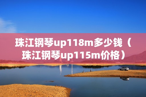 珠江钢琴up118m多少钱（珠江钢琴up115m价格）