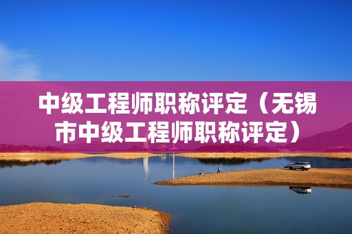 中级工程师职称评定（无锡市中级工程师职称评定）