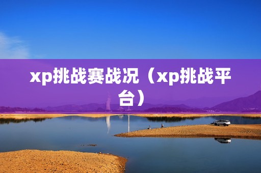 xp挑战赛战况（xp挑战平台）