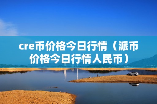 cre币价格今日行情（派币价格今日行情人民币）