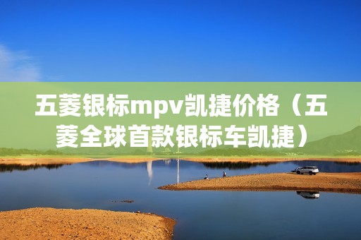 五菱银标mpv凯捷价格（五菱全球首款银标车凯捷）