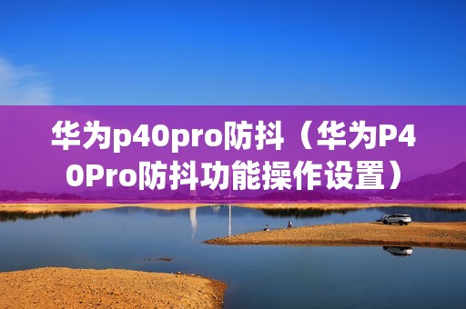 华为p40pro防抖（华为P40Pro防抖功能操作设置）