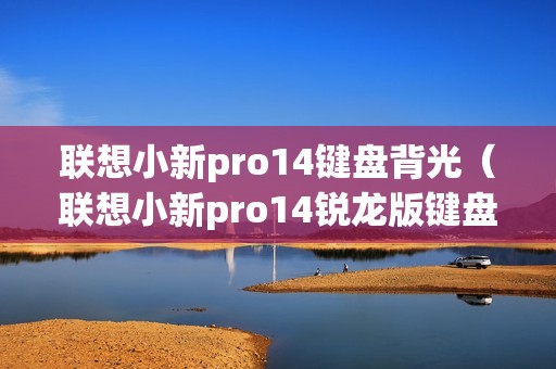 联想小新pro14键盘背光（联想小新pro14锐龙版键盘背光）