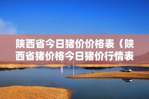 陕西省今日猪价价格表（陕西省猪价格今日猪价行情表）