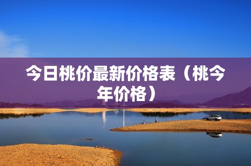 今日桃价最新价格表（桃今年价格）