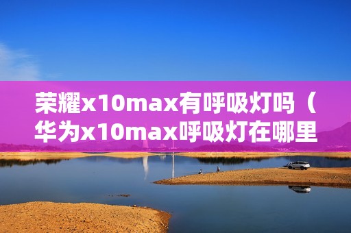 荣耀x10max有呼吸灯吗（华为x10max呼吸灯在哪里找）