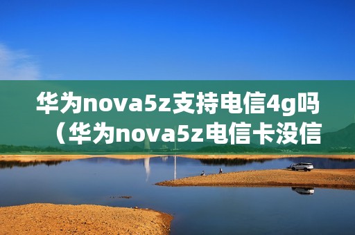 华为nova5z支持电信4g吗（华为nova5z电信卡没信号）