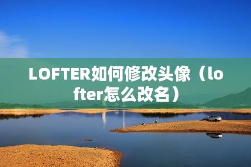 LOFTER如何修改头像（lofter怎么改名）