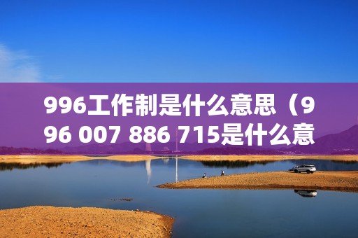 996工作制是什么意思（996 007 886 715是什么意思）