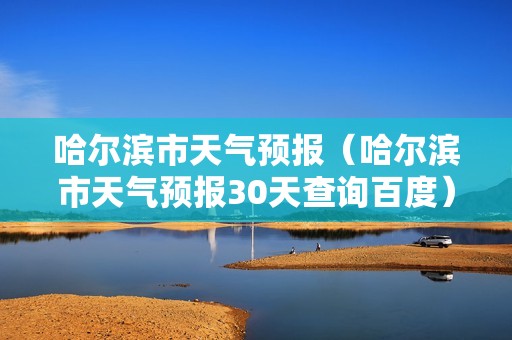 哈尔滨市天气预报（哈尔滨市天气预报30天查询百度）