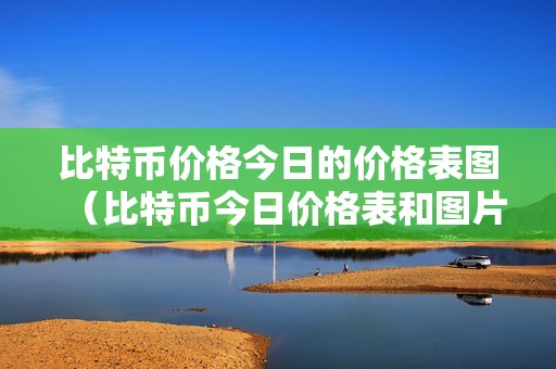 比特币价格今日的价格表图（比特币今日价格表和图片）