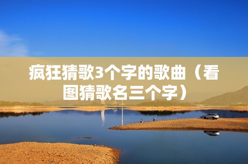 疯狂猜歌3个字的歌曲（看图猜歌名三个字）