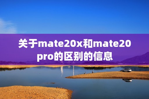 关于mate20x和mate20pro的区别的信息