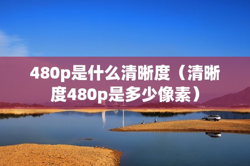 480p是什么清晰度（清晰度480p是多少像素）