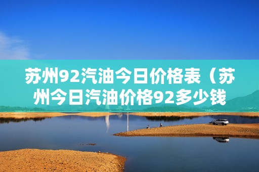 苏州92汽油今日价格表（苏州今日汽油价格92多少钱一升）