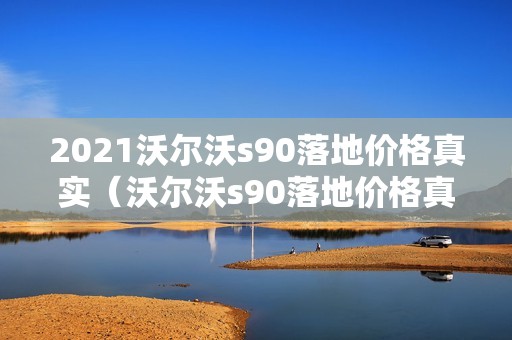 2021沃尔沃s90落地价格真实（沃尔沃s90落地价格真实 2020款）