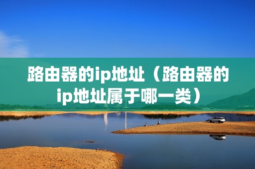 路由器的ip地址（路由器的ip地址属于哪一类）