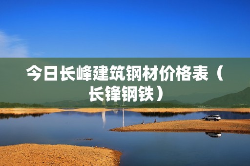 今日长峰建筑钢材价格表（长锋钢铁）