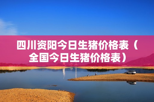 四川资阳今日生猪价格表（全国今日生猪价格表）