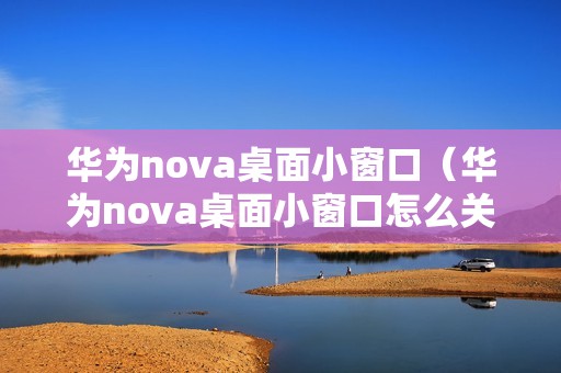 华为nova桌面小窗口（华为nova桌面小窗口怎么关闭）