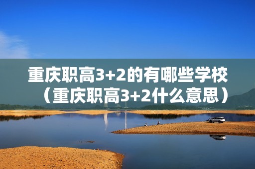 重庆职高3+2的有哪些学校（重庆职高3+2什么意思）