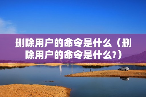 删除用户的命令是什么（删除用户的命令是什么?）