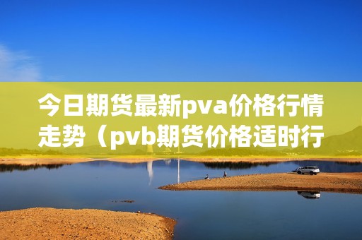 今日期货最新pva价格行情走势（pvb期货价格适时行情）