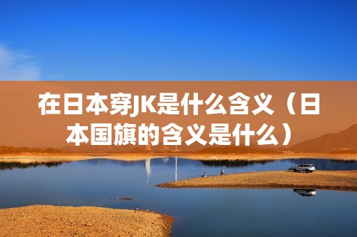 在日本穿JK是什么含义（日本国旗的含义是什么）