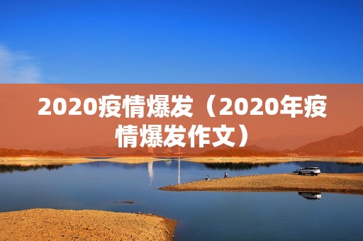 2020疫情爆发（2020年疫情爆发作文）