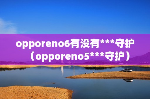 opporeno6有没有***守护（opporeno5***守护）