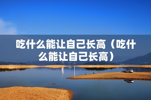 吃什么能让自己长高（吃什么能让自己长高）