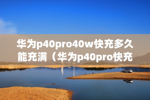 华为p40pro40w快充多久能充满（华为p40pro快充多少w）