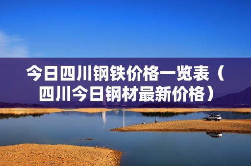 今日四川钢铁价格一览表（四川今日钢材最新价格）