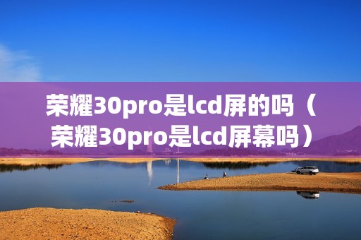 荣耀30pro是lcd屏的吗（荣耀30pro是lcd屏幕吗）